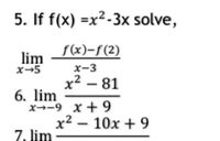 5. If f(x) =x²-3x solve,
f(x)-f(2)
lim
x-5
x-3
x² – 81
6. lim
x--9 x + 9
x2 – 10x + 9
7. lim
