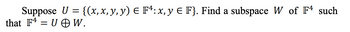 Suppose U = {(x, x, y, y) = F¹: x, y € F}. Find a subspace W of F4 such
that F4 = UW.