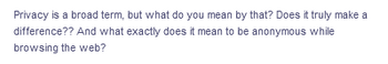 Privacy is a broad term, but what do you mean by that? Does it truly make a
difference?? And what exactly does it mean to be anonymous while
browsing the web?