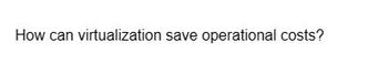 How can virtualization save operational costs?