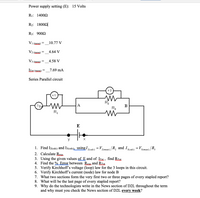 Power supply setting (E): 15 Volts
R1: 14002
R2: 18002|
R3: 9002
V1 (meas)
10.77 V
V2 (meas)
4.64 V
V3 (meas)
4.58 V
ITet (meas)
7.69 mA
%3|
Series Parallel circuit
v 2
v 1
R2
A
В
R3
R,
E
X
1. Find I2(calc) and I3(calc), usingl (cale)
=V,
»/R, and I,
= V3(meas) / R3
%|
2(meas)
3(calc)
2. Calculate Reau.
3. Using the given values of E and of JTot, find RTot
4. Find the % Error between Regu and RTot
5. Verify Kirchhoff's voltage (loop) law for the 3 loops in this circuit.
6. Verify Kirchhoff's current (node) law for node B
7. What two sections form the very first two or three pages of every stapled report?
8. What will be the last page of every stapled report?
9. Why do the technologists write in the News section of D2L throughout the term
and why must you check the News section of D2L every week?
