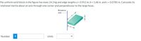 The uniform solid block in the figure has mass 24.3 kg and edge lengths a = 0.952 m, b = 1.68 m, andc = 0.0785 m. Calculate its
rotational inertia about an axis through one corner and perpendicular to the large faces.
Rotation
axis
Number
i
Units
