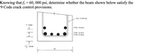 Knowing that fy = 60, 000 psi, determine whether the beam shown below satisfy the
9 Code crack control provisions.
No. 3 stirrup
1" clear
2 No. 8 bars
2 No. 9 and
2 No. 8 bars
cover
12"
