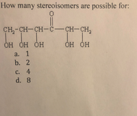 How many stereoisomers are possible for:
|
CH,-CH-CH-C-CH-CH,
ОН ОН ОН
ОН ОН
a. 1
b. 2
С. 4
d. 8
