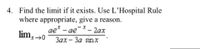 4. Find the limit if it exists. Use L'Hospital Rule
where appropriate, give a reason.
ae* - ae-* - 2ax
lim,→0
Зах - За sinx
