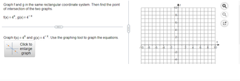 Graph f and g in the same rectangular coordinate system. Then find the point
of intersection of the two graphs.
f(x) = 4x, g(x) = 4¯X
Graph f(x) = 4* and g(x)=4x. Use the graphing tool to graph the equations.
Click to
enlarge
graph
-10
-6
Ay
10-
8
10
Q