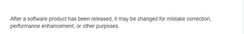After a software product has been released, it may be changed for mistake correction,
performance enhancement, or other purposes.