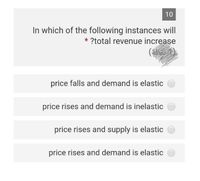 10
In which of the following instances will
* ?total revenue increase
price falls and demand is elastic
price rises and demand is inelastic
price rises and supply is elastic
price rises and demand is elastic
