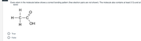 Every atom in the molecule below shows a correct bonding pattern (free electron pairs are not shown). The molecule also contains at least 2 Cs and at
bond:
//
H-C-C
|
ОН
O True
O False
エーOーエ

