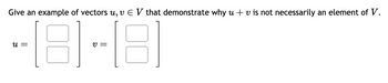 Give an example of vectors u, v E V that demonstrate why u + v is not necessarily an element of V.
81
18
U =
V=