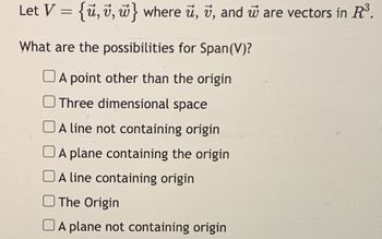 Let V = {u, v, w} where u, v, and are vectors in R³.
What are the possibilities for Span(V)?
A point other than the origin
Three dimensional space
A line not containing origin
A plane containing the origin
A line containing origin
The Origin
A plane not containing origin