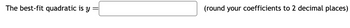 The best-fit quadratic is y
(round your coefficients to 2 decimal places)