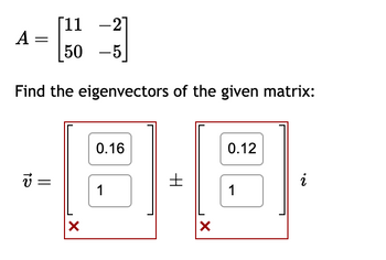 [11 -21
50 -5
Find the eigenvectors of the given matrix:
A
v =
X
0.16
1
H
X
0.12
1
12
i