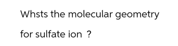 Whsts the molecular geometry
for sulfate ion ?