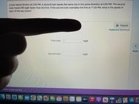 A train leaves Boston at 2:00 PM. A second train leaves the same city in the same direction at 6:00 PM. The second
train travels 48 mph faster than the first. If the second train overtakes the first at 11:00 PM, what is the speed of
each of the two trains?
E Keypad
Keyboard Shortcuts
First train:
mph
<>
Next
Second train:
mph
© 2021 Hawkes Learning
DEC
13
étv
