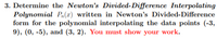 3. Determine the Newton's Divided-Difference Interpolating
Polynomial P,(x) written in Newton's Divided-Difference
form for the polynomial interpolating the data points (-3,
9), (0, -5), and (3, 2). You must show your work.
