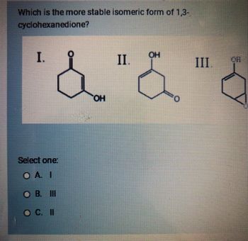 Which is the more stable isomeric form of 1,3-
cyclohexanedione?
I.
OH
III.
& " & "6
OH
Select one:
OAI
OB. III
11