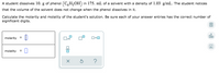 A student dissolves 10. g of phenol (C,H,OH) in 175. mL of a solvent with a density of 1.03 g/mL. The student notices
that the volume of the solvent does not change when the phenol dissolves in it.
Calculate the molarity and molality of the student's solution. Be sure each of your answer entries has the correct number of
significant digits.
dlo
molarity
х10
Ar
molality
