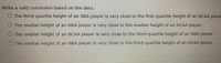 Write a valid conclusion based on the data.
O The third-quartile height of an NBA player is very close to the first-quartile height of an NCAA playe
O The median height of an NBA player is very close to the median height of an NCAA player.
O The median height of an NCAA player is very close to the third-quartile height of an NBA player
O The median height of an NBA player is very close to the third-quartile height of an NCAA player.
er.
