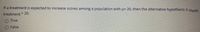 If a treatment is expected to increase scores among a population with u= 20, then the alternative hypothesis is Hwith
treatment 20.
O True
O False
