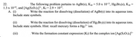 ### Solubility and Formation Reactions

#### Problem Statement:
The following problem pertains to different sparingly soluble compounds and a complex ion:

- Silver bromide \( \text{AgBr(s)} \), solubility product \( K_{\text{sp}} = 5.0 \times 10^{-13} \)
- Mercury(I) bromide \( \text{Hg}_2\text{Br}_2(\text{s}) \), solubility product \( K_{\text{sp}} = 1.3 \times 10^{-22} \)
- Tetrathiosilver(II) ion \( [\text{Ag}(\text{S}_2\text{O}_3)_2]^{3-} \), formation constant \( K_f = 2.9 \times 10^{13} \)

##### A. Write the required chemical equations and expressions:

**(i) Write the reaction for dissolving \( \text{AgBr(s)} \) into its aqueous ions. Include state symbols.**

\[ \text{AgBr(s)} \rightarrow \text{Ag}^+(\text{aq}) + \text{Br}^-(\text{aq}) \]

**(ii) Write the reaction for dissolving \( \text{Hg}_2\text{Br}_2(\text{s}) \) into its aqueous ions. Include state symbols. Hint: recall mercury forms a \( \text{Hg}_2^{2+} \) ion.**

\[ \text{Hg}_2\text{Br}_2(\text{s)} \rightarrow \text{Hg}_2^{2+}(\text{aq}) + 2\text{Br}^-(\text{aq}) \]

**(iii) Write the formation constant expression \( (K_f) \) for the complex ion \( [\text{Ag}(\text{S}_2\text{O}_3)_2]^{3-} \).**

\[
K_f = \frac{ \left[ \text{Ag}(\text{S}_2\text{O}_3)_2^{3-} \right]}{ \left[ \text{Ag}^+ \right] \left[ \text{S}_2\text{O}_3^{2-} \right]^2 }
\]

This information is essential for understanding the solubility and