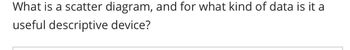What is a scatter diagram, and for what kind of data is it a
useful descriptive device?