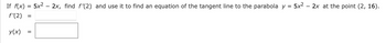 If f(x) = 5x² – 2x, find f'(2) and use it to find an equation of the tangent line to the parabola y = 5x² - 2x at the point (2, 16).
f'(2)
=
y(x) =