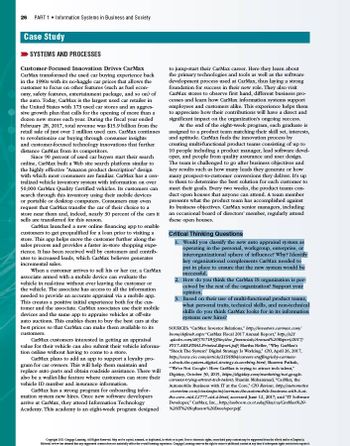 26 PART 1 Information Systems in Business and Society
Case Study
SYSTEMS AND PROCESSES
Customer-Focused Innovation Drives CarMax
CarMax transformed the used car buying experience back
in the 1990s with its no-haggle car prices that allows the
customer to focus on other features (such as fuel econ-
omy, safety features, entertainment package, and so on) of
the auto. Today, CarMax is the largest used car retailer in
the United States with 173 used car stores and an aggres-
sive growth plan that calls for the opening of more than a
dozen new stores each year. During the fiscal year ended
February 28, 2017, total revenue was $15.9 billion from the
retail sale of just over 1 million used cars. CarMax continues
to revolutionize car buying through consumer insights
and customer-focused technology innovations that further
distance CarMax from its competitors.
Since 90 percent of used car buyers start their search
online, CarMax built a Web site search platform similar to
the highly effective "Amazon product description" design
with which most consumers are familiar. CarMax has a cen-
tralized vehicle inventory system with information on over
50,000 CarMax Quality Certified vehicles. Its customers can
search through this inventory using their mobile devices
or portable or desktop computers. Consumers may even
request that CarMax transfer the car of their choice to a
store near them and, indeed, nearly 30 percent of the cars it
sells are transferred for this reason.
CarMax launched a new online financing app to enable
customers to get prequalified for a loan prior to visiting a
store. This app helps move the customer further along the
sales process and provides a faster in-store shopping expe
rience. It has been received well by customers and contrib-
utes to increased leads, which CarMax believes generates
incremental sales.
When a customer arrives to sell his or her car, a CarMax
associate armed with a mobile device can evaluate the
vehicle in real-time without ever leaving the customer or
the vehicle. The associate has access to all the information
needed to provide an accurate appraisal via a mobile app.
This creates a positive initial experience both for the cus-
tomer and the associate. CarMax associates use their mobile
devices and the same app to appraise vehicles at off-site
auto auctions. This enables them to buy the best cars at the
best prices so that CarMax can make them available to its
customers.
CarMax customers interested in getting an appraisal
value for their vehicle can also submit their vehicle informa-
tion online without having to come to a store.
CarMax plans to add an app to support a loyalty pro-
gram for car owners. This will help them maintain and
replace auto parts and obtain roadside assistance. There will
also be a wallet-like feature where customers can store their
vehicle ID number and insurance information.
CarMax has a strong program for onboarding infor-
mation system new hires. Once new software developers
arrive at CarMax, they attend Information Technology
Academy. This academy is an eight-week program designed
to jump-start their CarMax career. Here they learn about
the primary technologies and tools as well as the software
development process used at CarMax, thus laying a strong
foundation for success in their new role. They also visit
CarMax stores to observe first hand, different business pro-
cesses and learn how CarMax information systems support
employees and customers alike. This experience helps them
to appreciate how their contributions will have a direct and
significant impact on the organization's ongoing success.
At the end of the eight-week program, each graduate is
assigned to a product team matching their skill set, interests,
and aptitude. CarMax fuels the innovation process by
creating multi-functional product teams consisting of up to
10 people including a product manager, lead software devel-
oper, and people from quality assurance and user design.
The team is challenged to go after business objectives and
key results such as how many leads they generate or how
many prospect-to-customer conversions they deliver. It's up
to them to determine the best solution for each customer to
meet their goals. Every two weeks, the product teams con-
duct open houses that anyone can attend. A team member
presents what the product team has accomplished against
its business objectives. CarMax senior managers, including
an occasional board of directors' member, regularly attend
these open houses.
Critical Thinking Questions
1. Would you classify the new auto appraisal system as
operating in the personal, workgroup, enterprise, or
interorganizational sphere of influence? Why? Identify
key organizational complements CarMax needed to
put in place to ensure that the new system would be
successful.
2. How do you think the CarMax IS organization is per-
ceived by the rest of the organization? Support your
opinion.
3. Based on their use of multi-functional product teams,
what personal traits, technical skills, and non-technical
skills do you think CarMax looks for in its information
systems new hires?
SOURCES "CarMax Investor Relations," http://investors.carmax.com/
bome/default.asp"CarMax Fiscal 2017 Annual Report," butp://s21
.qacdn.com/483767183/files/doc_financials/Annual%20Report/2017/
FY17-ARS-FINAL-Printed-Report.pdf, Martha Heller, "Why CarMax's
"Shock The System Digital Strategy Is Working," CIO, April 26, 2017,
http://www.cio.com/article/3191884/careers-staffing/uby-carmax-
s-shock-the-system-digital-strategy-is-working.html; Shareen Pathak,
"We're Not Google': How CarMax is trying to attract tech talent,"
Digiday, October 30, 2015, https://digiday.com/marketing/not-google-
carmax-trying-attrad-tech-talent; Shamin Mohammad, "CarMax, the
Automobile Business with IT at the Core, CIO Review, http://automotive
cioreview.com/cicieupoint/carmax-the-automobile-business-with-it-at-
the-core--nid-12777-cid-4.html, accessed June 12, 2017; and "IT Software
Developer," CarMax, Inc., http://webcore.cs.ut.edu/files/css/CarMax%20-
%201%20Software%20Deweloper.pdf.
Copyright 3021 Cangage Learning. All Rights Reserved. May not be copied, scanned, or duplicated, in whole or in part. Das to electronic rights, so third party content may be supposed than the clock ander Chapter
Edicial review bas deed that any apprum cont do not mierially affect the overall learning experience Cengage Learning reserve the right to move additional con any was voquent rights requirit