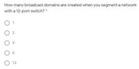 How many broadcast domains are created when you segment a network
with a 12-port switch? *
O 2
O 12
