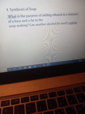 4. Synthesis of Soap
What is the purpose of adding ethanol in a mixture
of a base and a fat in the
soap making? Can another alcohol be used? explain
Accessibility: Good to go
D
(3
C
#
14 101
$
15
5
16
17 40
18
&
7
19
[8]
10 3
I
19
15
77°F P
0
(12