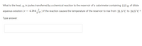 What is the heat, q, in joules transferred by a chemical reaction to the reservoir of a calorimeter containing 115 g of dilute
aqueous solution (c=
4.184-
J
g.°C
) if the reaction causes the temperature of the reservoir to rise from 21.5°C to 24.5°C?
Type answer:
