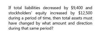 If total liabilities decreased by $9,400 and
stockholders' equity increased by $12,500
during a period of time, then total assets must
have changed by what amount and direction
during that same period?