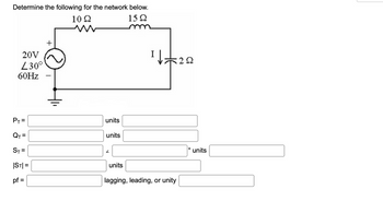 Determine the following for the network below.
15Ω
20V
L30°
60Hz
PT=
QT=
ST=
|ST|=
pf =
+
10 Ω
W
units
units
2
units
I
1222
lagging, leading, or unity
O
units