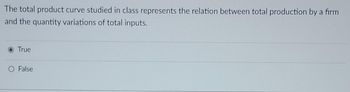 The total product curve studied in class represents the relation between total production by a firm
and the quantity variations of total inputs.
O True
O False