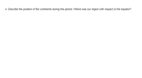 4. Describe the position of the continents during this period. Where was our
region with respect to the equator?
