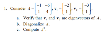 -6
]=[]} -f³]
a. Verify that v₁ and v₂ are eigenvectors of A.
1. Consider A =
b. Diagonalize 4.
c. Compute 4³.