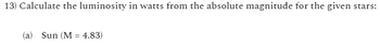 13) Calculate the luminosity in watts from the absolute magnitude for the given stars:
(a) Sun (M = 4.83)