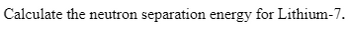 Calculate the neutron separation energy for Lithium-7.