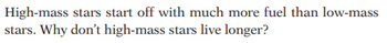 High-mass stars start off with much more fuel than low-mass
stars. Why don't high-mass stars live longer?