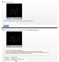 Name the following alkene.
wireframe
+ labels
(Include E/Z designations in your names if appropriate. Omit customary italics.)
Submit
b Draw the product(s) of the reaction of the alkene below with meta-chloroperoxybenzoic acid.
wireframe
+ labels
You do not have to consider stereochemistry.
Draw only the product(s) derived from the alkene. Do not draw organic or inorganic by-products.
• Draw one structure per sketcher. Add additional sketchers using the drop-down menu in the bottom right corner.
Separate multiple products using the + sign from the drop-down menu.
