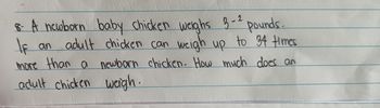 8. A newborn baby chicken weighs 3-2 pounds.
IF an adult chicken can weigh up to 34 times
more than a newborn chicken. How much does an
adult chicken weigh.