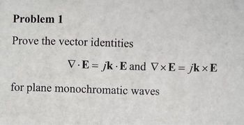 Problem 1
Prove the vector identities
V.E= jk E and VXE = jkxE
for plane monochromatic waves