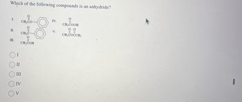 Which of the following compounds is an anhydride?
L
CH3CO
E
II.
IV.
CH3COOH
CH3COCCH3
18:
III.
CH₂C
CH,COH
O O O
II
III
IV
V