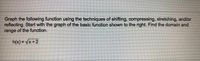 **Graph the Function Using Transformations**

Graph the following function using the techniques of shifting, compressing, stretching, and/or reflecting. Start with the graph of the basic function shown to the right. Find the domain and range of the function.

\[ h(x) = \sqrt{x} + 2 \]