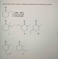 Choose the correct answer: Predict the product for the following reaction.
1. LDA, -78°C
2. CH,CH,Br
II
IV
V
