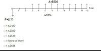 A=$500
Year
10
11
12
j=10%
P=$ ??
O A. $2480
O B. $2020
O C. $2539
O D. None of them
O E. $2648
