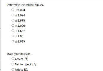 Determine the critical values.
O +2.023
O +2.024
O+1.685
O +2.026
O +1.687
O +1.96
O +1.645
State your decision.
O Accept Ho
O Fail to reject Ho
O Reject Ho