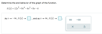 Determine the end behavior of the graph of the function.
h(x) = 12x³ +9x²- -4x+8x-4
As x →→∞, h (x)
and as x →
∞, h(x).
x
-∞
Ś