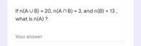 If n(A U B) = 20, n(A N B) = 3, and n(B) = 13 ,
what is n(A) ?
Your answer
