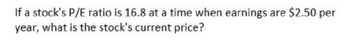 If a stock's P/E ratio is 16.8 at a time when earnings are $2.50 per
year,
what is the stock's current price?